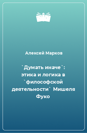 Книга `Думать иначе`: этика и логика в `философской деятельности` Мишеля Фуко