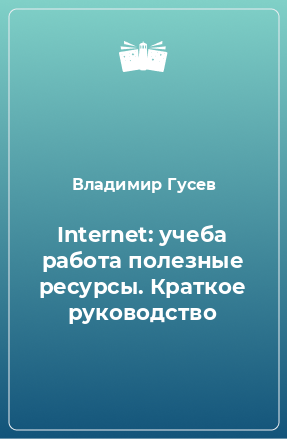 Книга Internet: учеба работа полезные ресурсы. Краткое руководство