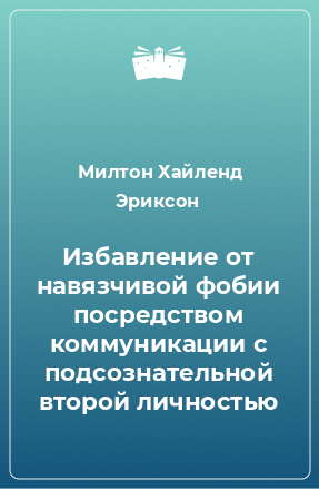 Книга Избавление от навязчивой фобии посредством коммуникации с подсознательной второй личностью