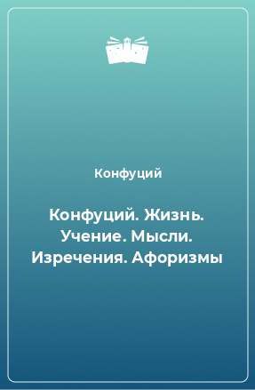 Книга Конфуций. Жизнь. Учение. Мысли. Изречения. Афоризмы