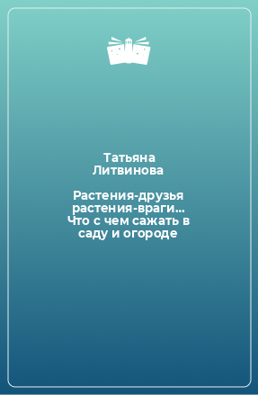 Книга Растения-друзья растения-враги… Что с чем сажать в саду и огороде