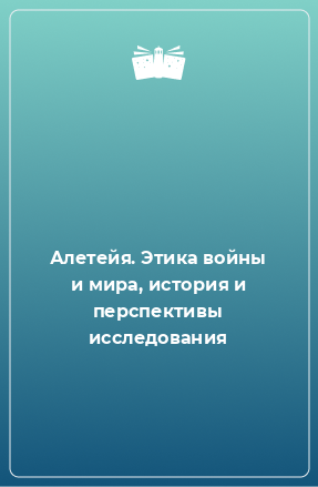 Книга Алетейя. Этика войны и мира, история и перспективы исследования