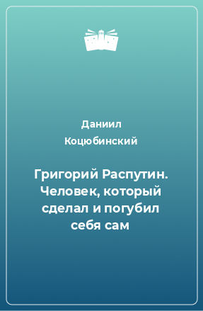 Книга Григорий Распутин. Человек, который сделал и погубил себя сам