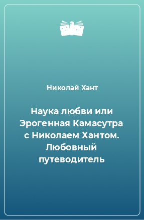 Книга Наука любви или Эрогенная Камасутра с Николаем Хантом. Любовный путеводитель