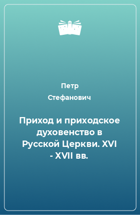 Книга Приход и приходское духовенство в Русской Церкви. XVI - XVII вв.