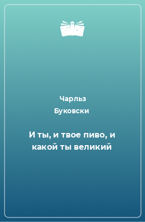 Книга И ты, и твое пиво, и какой ты великий