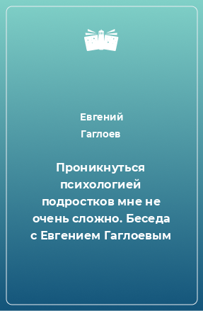 Книга Проникнуться психологией подростков мне не очень сложно. Беседа с Евгением Гаглоевым