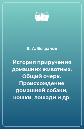 Книга История приручения домашних животных. Общий очерк. Происхождение домашней собаки, кошки, лошади и др.