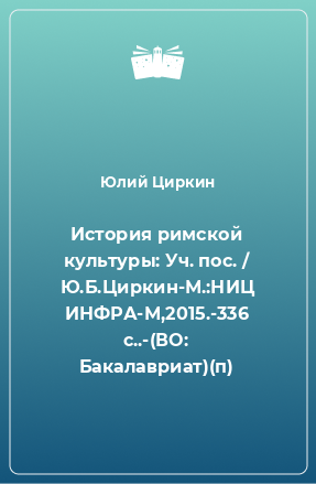 Книга История римской культуры: Уч. пос. / Ю.Б.Циркин-М.:НИЦ ИНФРА-М,2015.-336 с..-(ВО: Бакалавриат)(п)