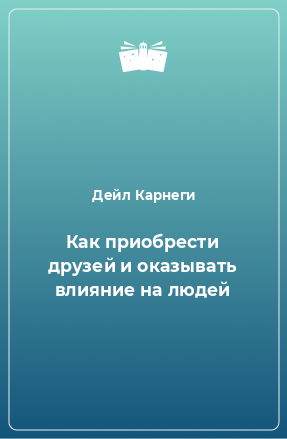 Книга Как приобрести друзей и оказывать влияние на людей