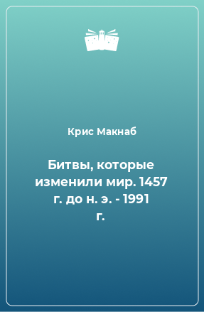 Книга Битвы, которые изменили мир. 1457 г. до н. э. - 1991 г.