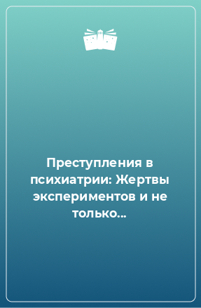 Книга Преступления в психиатрии: Жертвы экспериментов и не только...