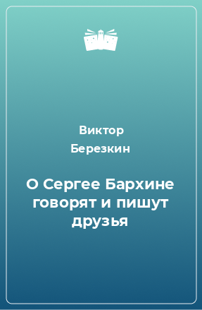 Книга О Сергее Бархине говорят и пишут друзья