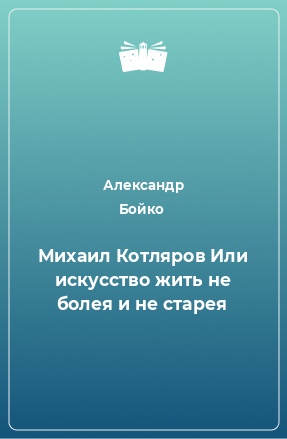 Книга Михаил Котляров Или искусство жить не болея и не старея