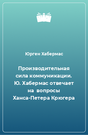 Книга Производительная сила коммуникации. Ю. Хабермас отвечает на  вопросы Ханса-Петера Крюгера