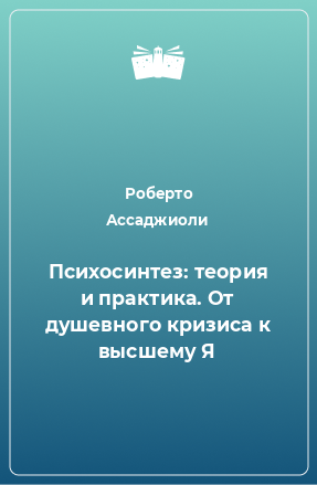 Книга Психосинтез: теория и практика. От душевного кризиса к высшему Я