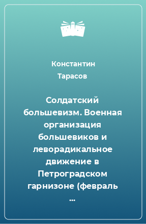 Книга Солдатский большевизм. Военная организация большевиков и леворадикальное движение в Петроградском гарнизоне (февраль 1917 г. — март 1918 г.)