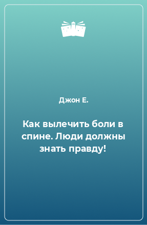 Книга Как вылечить боли в спине. Люди должны знать правду!