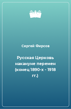 Книга Русская Церковь накануне перемен (конец 1890-х - 1918 гг.)