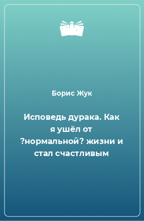 Книга Исповедь дурака. Как я ушёл от ?нормальной? жизни и стал счастливым