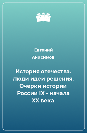 Книга История отечества. Люди идеи решения. Очерки истории России IX - начала XX века