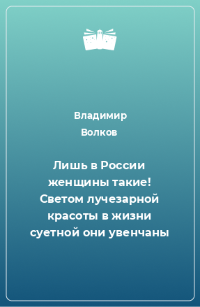 Книга Лишь в России женщины такие! Светом лучезарной красоты в жизни суетной они увенчаны