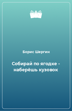 Книга Собирай по ягодке - наберёшь кузовок