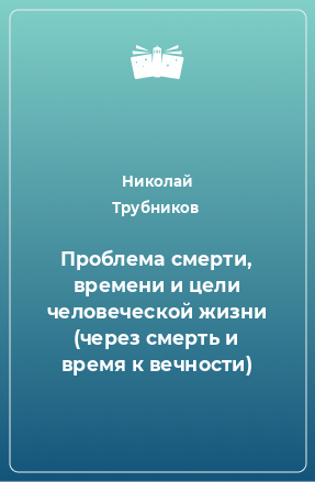 Книга Проблема смерти, времени и цели человеческой жизни (через смерть и время к вечности)