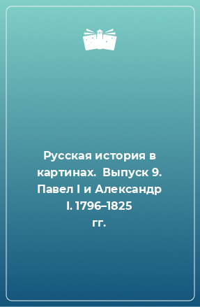 Книга Русская история в картинах.  Выпуск 9. Павел I и Александр I. 1796–1825 гг.