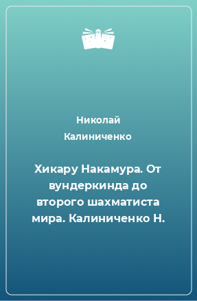 Книга Хикару Накамура. От вундеркинда до второго шахматиста мира. Калиниченко Н.