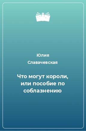 Книга Что могут короли, или пособие по соблазнению