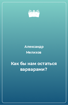 Книга Как бы нам остаться варварами?