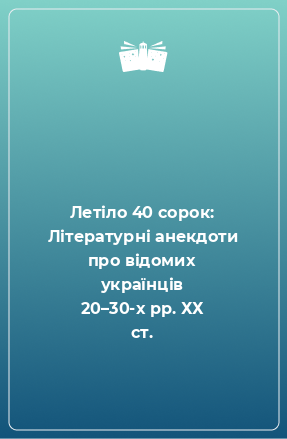 Книга Летіло 40 сорок: Літературні анекдоти про відомих українців 20–30-х рр. ХХ ст.