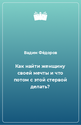 Книга Как найти женщину своей мечты и что потом с этой стервой делать?