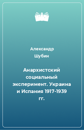 Книга Анархистский социальный эксперимент. Украина и Испания 1917-1939 гг.