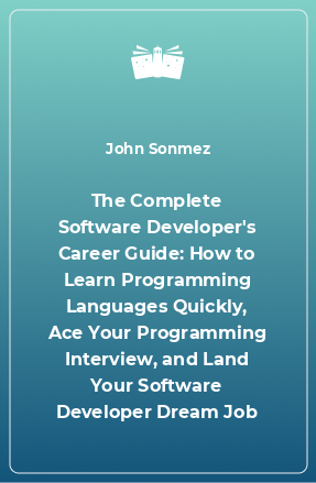 Книга The Complete Software Developer's Career Guide: How to Learn Programming Languages Quickly, Ace Your Programming Interview, and Land Your Software Developer Dream Job