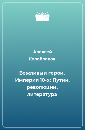 Книга Вежливый герой. Империя 10-х: Путин, революции, литература