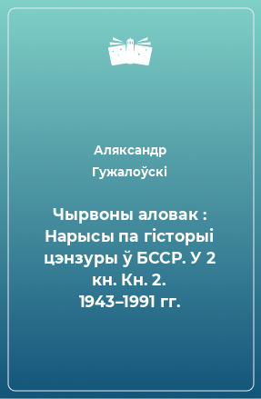 Книга Чырвоны аловак : Нарысы па гісторыі цэнзуры ў БССР. У 2 кн. Кн. 2. 1943–1991 гг.