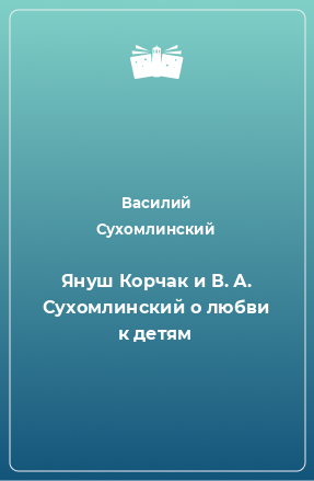 Книга Януш Корчак и В. А. Сухомлинский о любви к детям