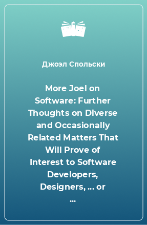 Книга More Joel on Software: Further Thoughts on Diverse and Occasionally Related Matters That Will Prove of Interest to Software Developers, Designers, ... or Ill Luck, Work with Them in Some Capacity