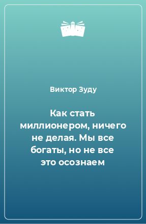 Книга Как стать миллионером, ничего не делая. Мы все богаты, но не все это осознаем