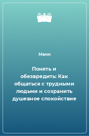 Книга Понять и обезвредить: Как общаться с трудными людьми и сохранить душевное спокойствие