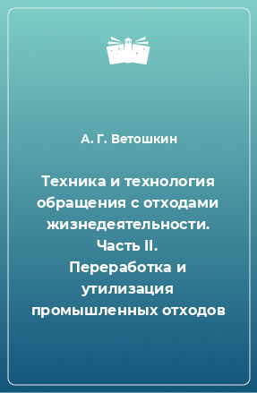 Книга Техника и технология обращения с отходами жизнедеятельности. Часть II. Переработка и утилизация промышленных отходов