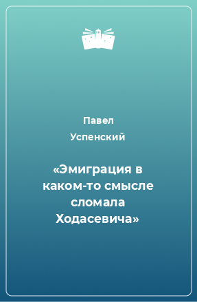 Книга «Эмиграция в каком-то смысле сломала Ходасевича»