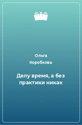 Книга Делу время, а без практики никак