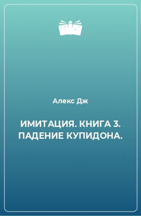 Книга ИМИТАЦИЯ. КНИГА 3. ПАДЕНИЕ КУПИДОНА.