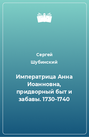 Книга Императрица Анна Иоанновна, придворный быт и забавы. 1730-1740