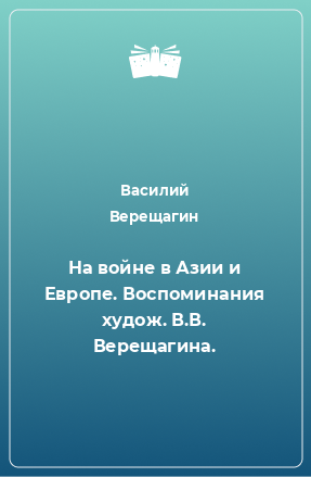 Книга На войне в Азии и Европе. Воспоминания худож. В.В. Верещагина.