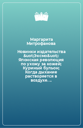 Книга Новинки издательства &uot;Эксмо&uot;: Японская революция по ухожу за кожей; Куриный бульон; Когда дыхание растворяется в воздухе. ..