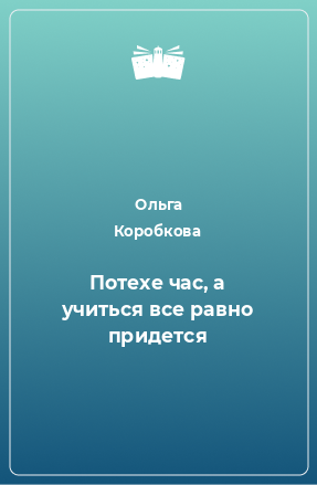 Книга Потехе час, а учиться все равно придется